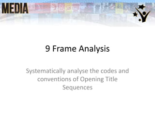 9 Frame Analysis
Systematically analyse the codes and
conventions of Opening Title
Sequences
 