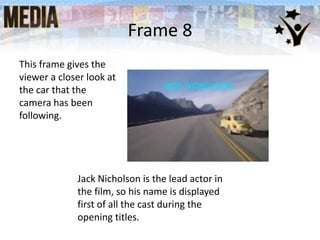 Frame 8
This frame gives the
viewer a closer look at
the car that the
camera has been
following.
Jack Nicholson is the lead actor in
the film, so his name is displayed
first of all the cast during the
opening titles.
 