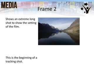 Frame 2
Shows an extreme long
shot to show the setting
of the film.
This is the beginning of a
tracking shot.
 