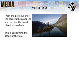 Frame 3
From the previous shot,
the camera flies over the
lake passing the small
island shown here.
This is still setting the
scene of the film.
 