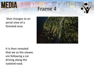 Frame 4
Shot changes to an
aerial view of a
forested area.
It is then revealed
that we as the viewer,
are following a car
driving along the
isolated road.
 