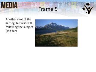 Frame 5
Another shot of the
setting, but also still
following the subject
(the car)
 