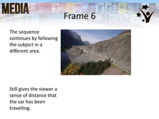 Frame 6
The sequence
continues by following
the subject in a
different area.
Still gives the viewer a
sense of distance that
the car has been
travelling.
 