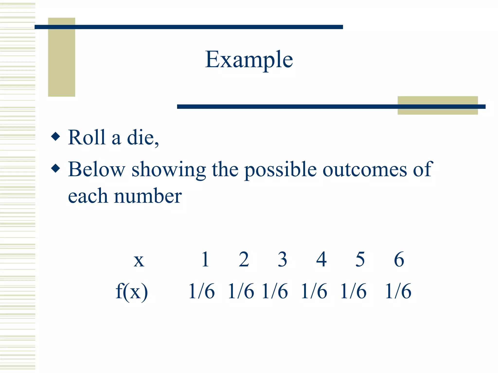 Example
 Roll a die,
 Below showing the possible outcomes of
each number
x 1 2 3 4 5 6
f(x) 1/6 1/6 1/6 1/6 1/6 1/6
 