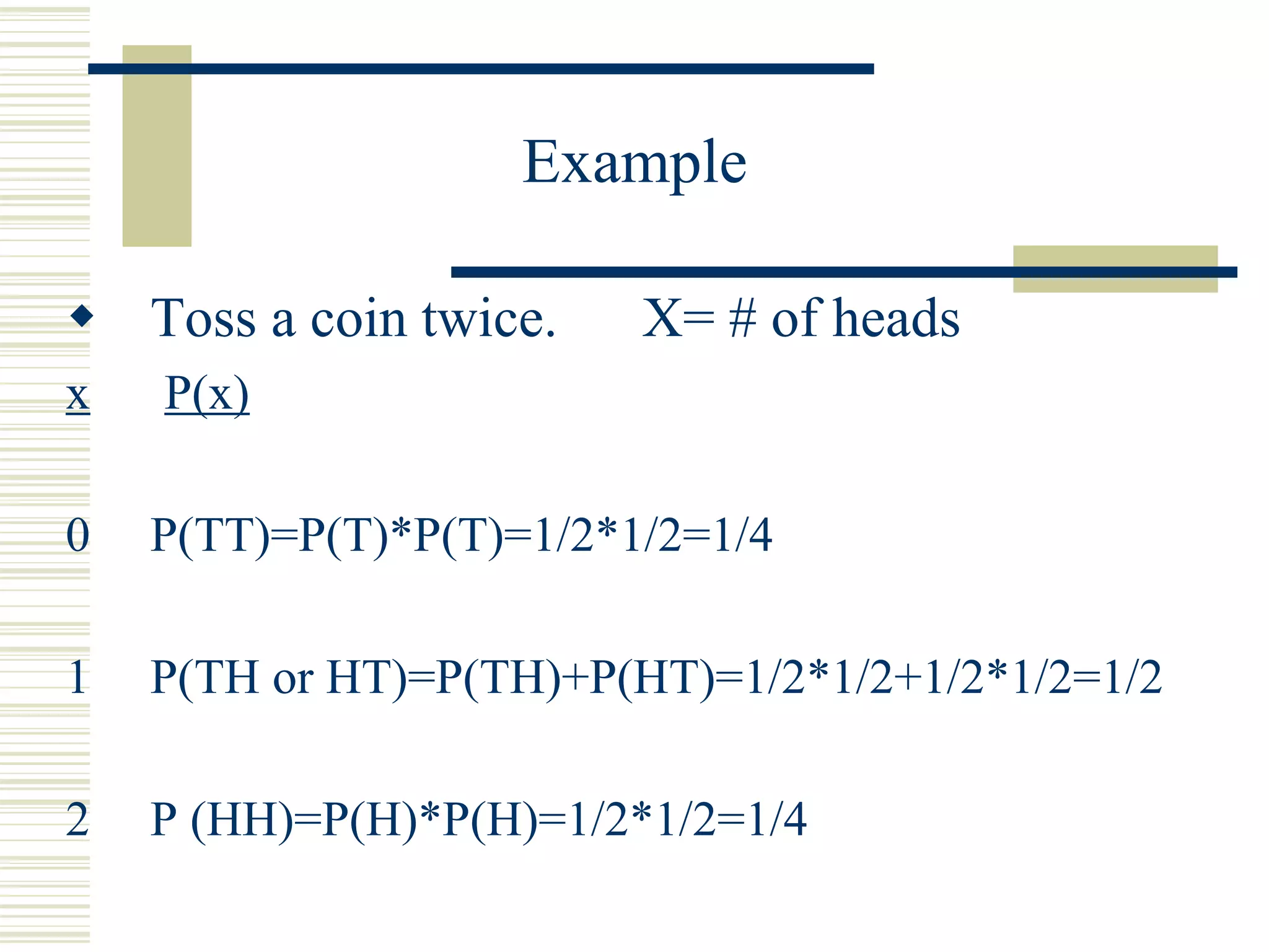 Example
 Toss a coin twice. X= # of heads
x P(x)
0 P(TT)=P(T)*P(T)=1/2*1/2=1/4
1 P(TH or HT)=P(TH)+P(HT)=1/2*1/2+1/2*1/2=1/2
2 P (HH)=P(H)*P(H)=1/2*1/2=1/4
 