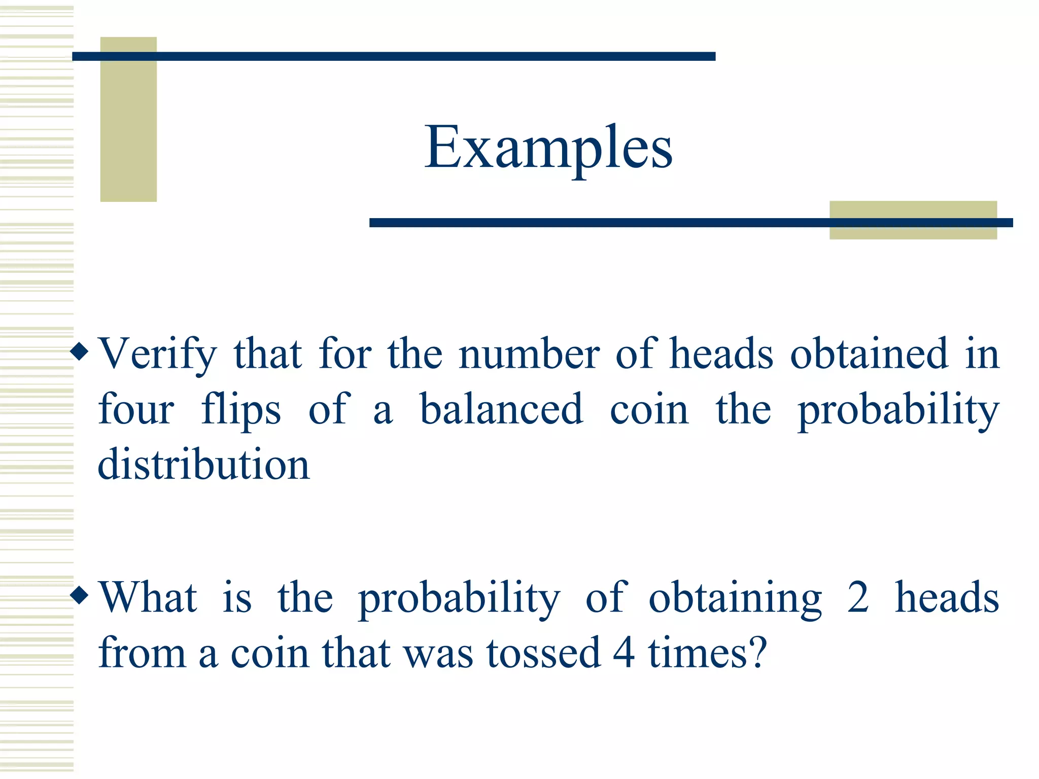 Verify that for the number of heads obtained in
four flips of a balanced coin the probability
distribution
What is the probability of obtaining 2 heads
from a coin that was tossed 4 times?
Examples
 