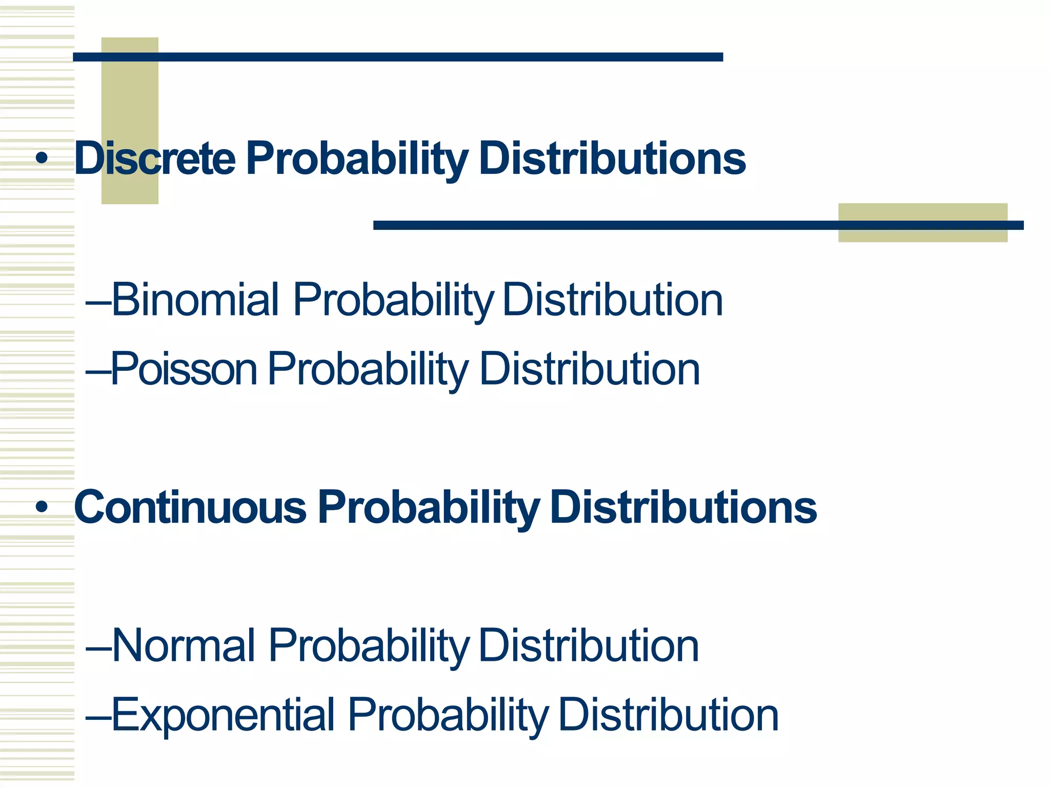 • Discrete Probability Distributions
–Binomial ProbabilityDistribution
–PoissonProbability Distribution
• Continuous ProbabilityDistributions
–Normal ProbabilityDistribution
–Exponential ProbabilityDistribution
 