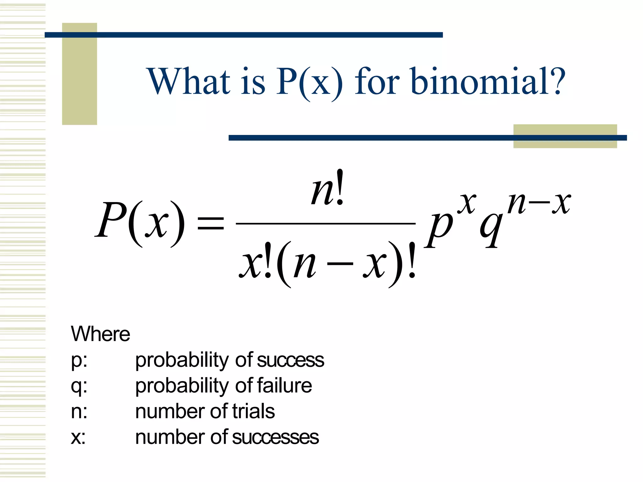 What is P(x) for binomial?
xnx
qp
xnx
n
xP 


)!(!
!
)(
Where
p: probability of success
q: probability of failure
n: number of trials
x: number of successes
 