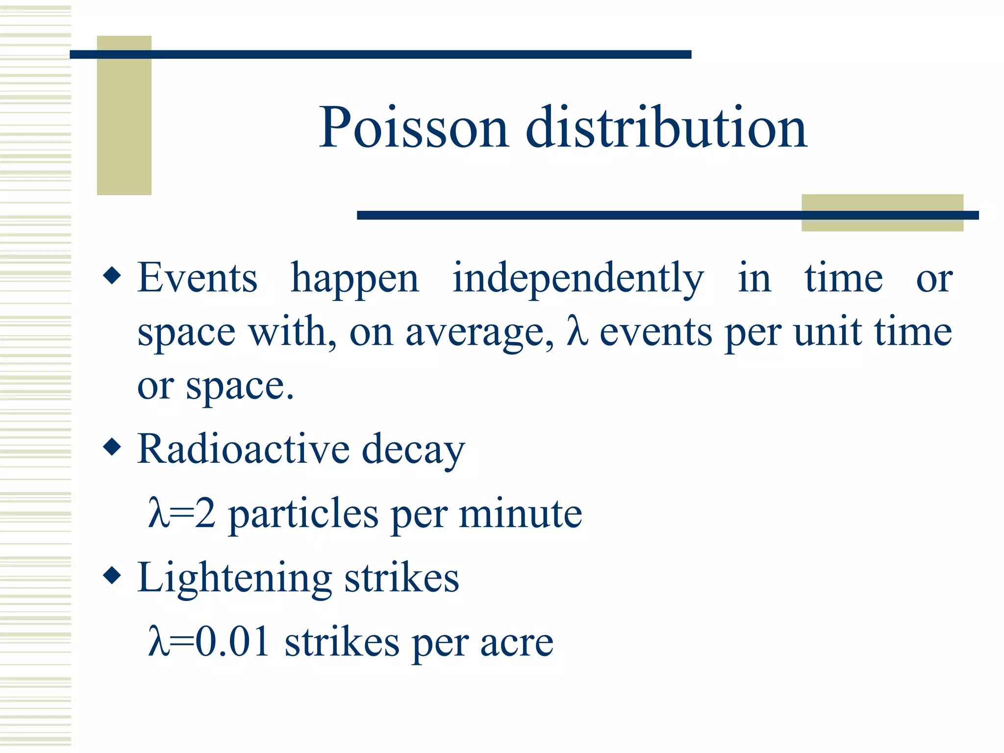 Poisson distribution
 Events happen independently in time or
space with, on average, λ events per unit time
or space.
 Radioactive decay
λ=2 particles per minute
 Lightening strikes
λ=0.01 strikes per acre
 