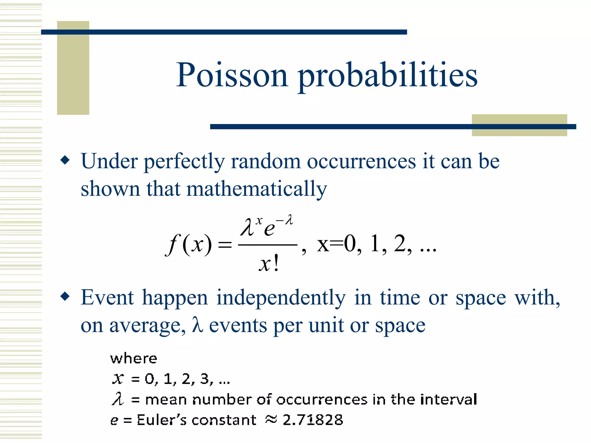 Poisson probabilities
 Under perfectly random occurrences it can be
shown that mathematically
 Event happen independently in time or space with,
on average, λ events per unit or space
( ) , x=0, 1, 2, ...
!
x
e
f x
x

 

 