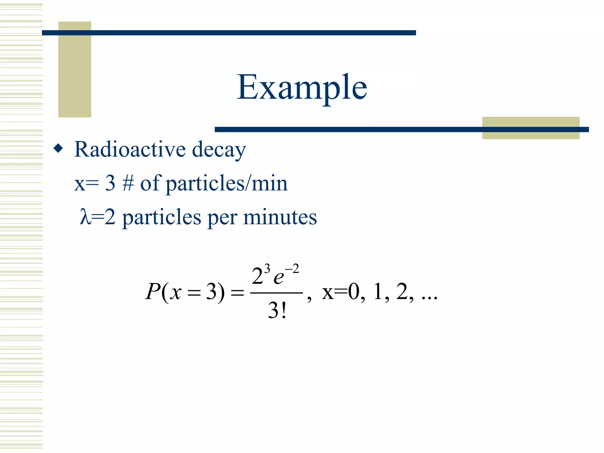 Example
 Radioactive decay
x= 3 # of particles/min
λ=2 particles per minutes
3 2
2
( 3) , x=0, 1, 2, ...
3!
e
P x

 
 