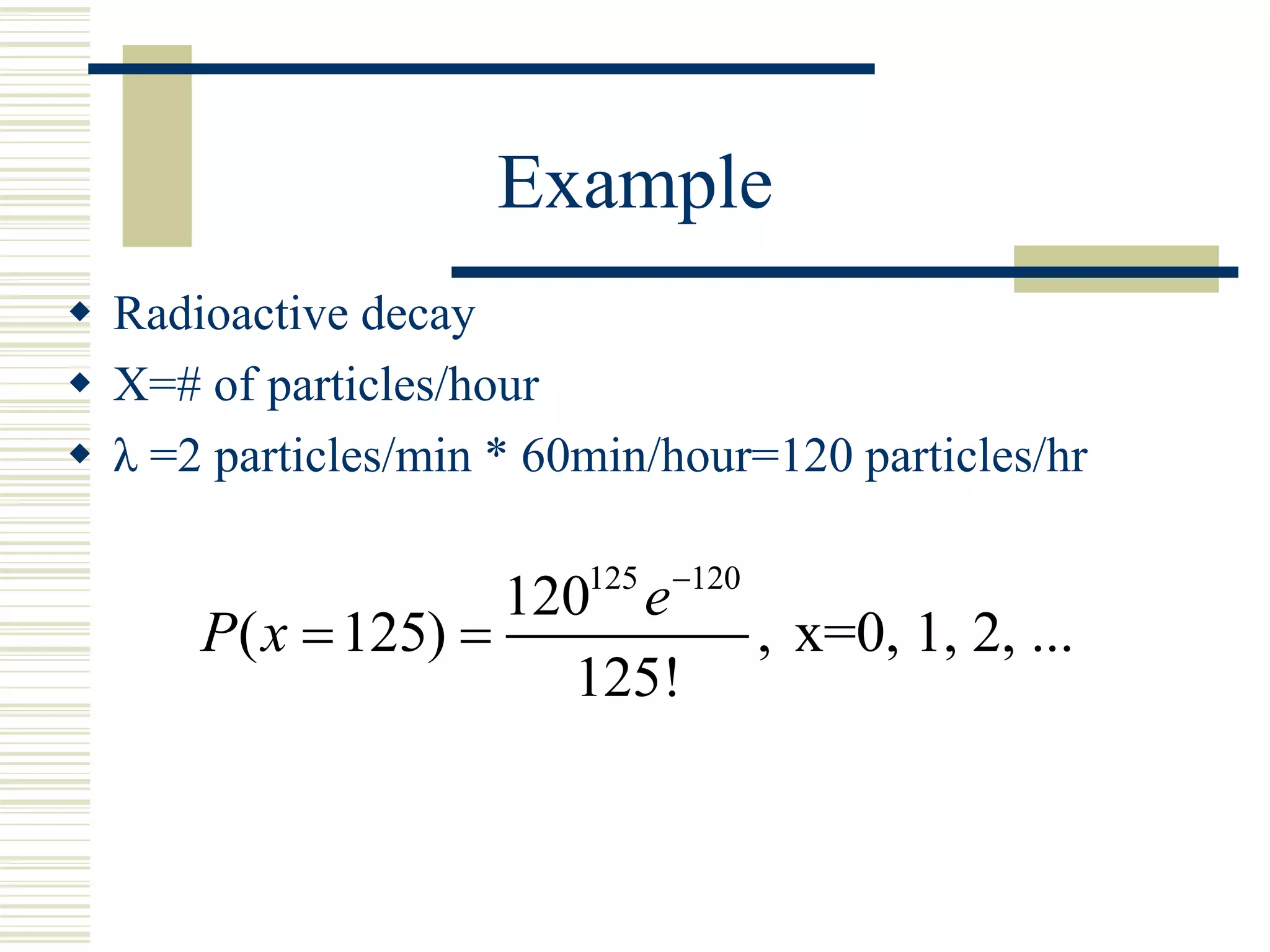 Example
 Radioactive decay
 X=# of particles/hour
 λ =2 particles/min * 60min/hour=120 particles/hr
125 120
120
( 125) , x=0, 1, 2, ...
125!
e
P x

 
 