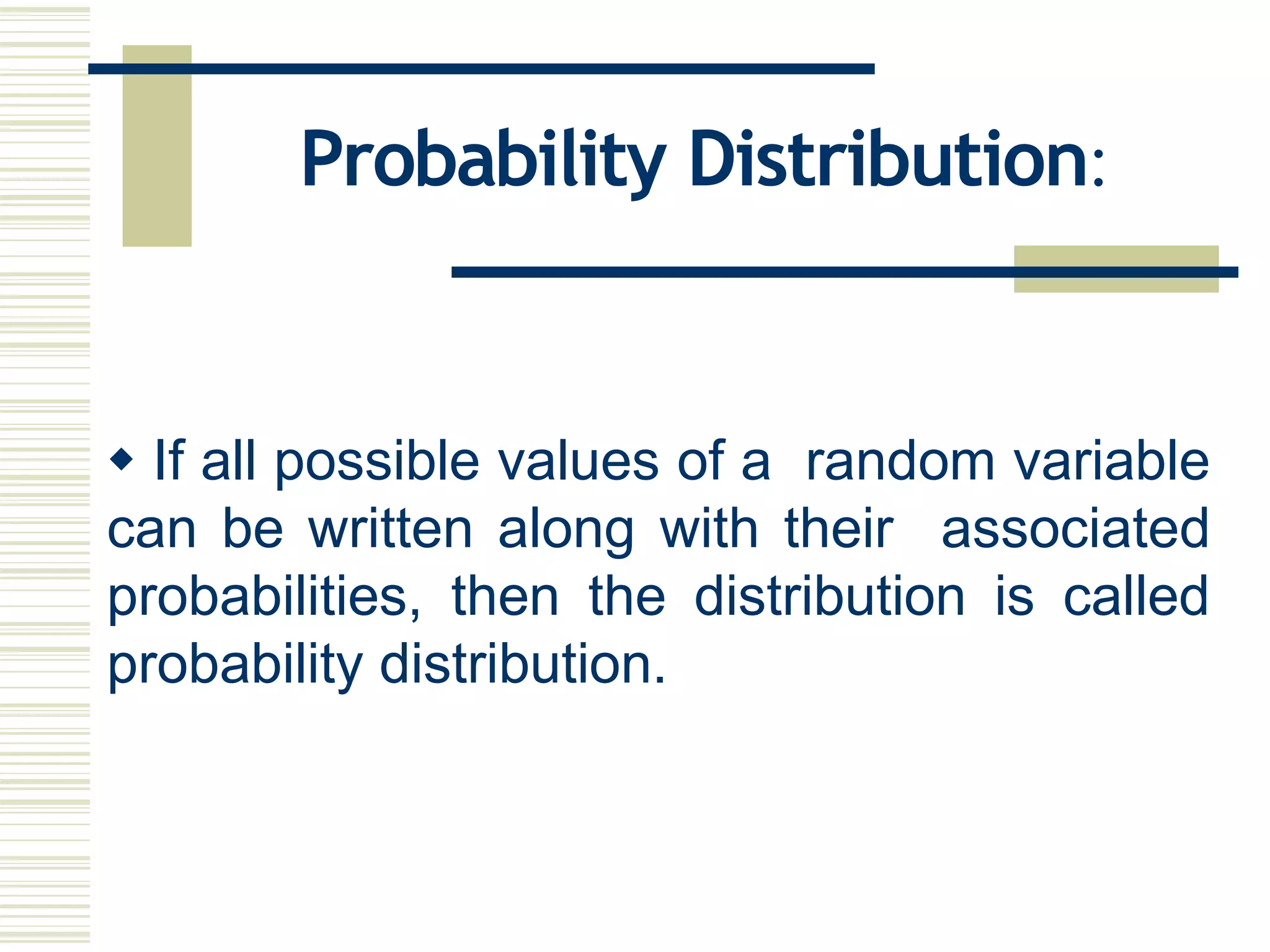 Probability Distribution:
 If all possible values of a random variable
can be written along with their associated
probabilities, then the distribution is called
probability distribution.
 