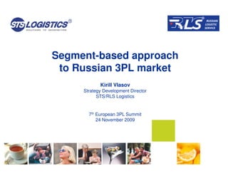 Segment-based approach
 to Russian 3PL market
            Kirill Vlasov
     Strategy Development Director
           STS/RLS Logistics


       7th European 3PL Summit
           24 November 2009
 