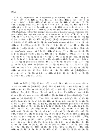 264
410. б) перенести на 3 одиниці у напрямку осі х. 414. а) y
(x – 2)2
3. 429. а) 0,5. 431. а) –6 і 2,5. 432. а) (x – 3)2
6;
г) (x – 0,5)2
– 1,25. 436. а) (3; 0); в) (5; 2). 440. а) (0; 0) і (2; 0).
442. а) (0;4); в) (2; –4). 447. а) m – 6, n 14. 450. Ні. 452. а) x 3.
453. а) с 0; в) с 6. 454. а) –4 і 4. 463. а) x 3; б) x – 2.
464. а) y 3; б) y – 1. 466. б) (– 1; 2) і (1; 2). 467. а) 7. 469. b – 6.
471. Вказівка. Побудуйте квадрат зі стороною x і до його двох суміжних сто-
рін добудуйте прямокутники зі сторонами x і 3. 473. б) х 4.
474. б) –7 х –3. 475. а) Два. 481. а) (0; 4); б) [–6; 0]; в) [–7; 1];
ґ) (– ; – 3,5] [0; ). 482. а) ( ) ( )−∞ ∞;3 3; .; б) розв’язків немає; в){–2};
г) {–0,5}; д) R. 483. а) [1; 2]; б) розв’язків немає; в) (– ; 1] [3; ).
484. а) ( ] [ )−∞ ∞;0,5 1; ; б) (2; 4); г) (–2; 6); д) (– ; 2] [9; ).
485. б) ( ) ( )−∞ ∞;6 6; ; г) (–2,5; 1,5). 486. а) (1; 2); б) (– ; 2) (2,5; );
в) розв’язків немає; д) (–7; 2). 487. а) (– ; –7] [1; ); б) [3; 5];
в) (– 3; 2); д) (– ; 2] [3; ). 490. а) ( ] [ )−∞ − ∞; 2 2; . 491. а) –5; –4; –3;
–2; –1; 0; в) –1; 0; 1; 2; г) –3; –2; –1; 0; 1; 2; д) {2}. 492. а) [1; 4];
б) (– 5; 6); в) (– 1; 0); г) (– ; 2] [3; ). 493. а) (1,5; 2); в) (– ; – 0,5)
(1; ); г) розв’язків немає. 494. а) (–2; 3); б) (– ; – 2) (7; );
д) (0,25; 1,5). 495. а) ( )− ∞3; ; б) (1; 9); д) (– ; 2) (10; ) {6}.
496. а) (– ; –7) [–5; ); б) (2; 3); в) (– ; – 0) (1; ); г) (–8; 7).
497. а) (0,5; 3); б) [–4; 0,5]; г) (–4; 5). 498. а) [ ] [ )7;1 2;− ∞ ;
б) (–5; –4) (4; 5); в) (–3; 1). 499. а) [–2; 3]; б) [–1; 1) [2; 3];
в) (– ; – 3) (–1; 4) (5; ).
500. а) { } [ ]−1 1;2,5 ; б) (– ; –5) (–2; 2) (2; ); в) (– ; –3)
(3; ). 501. б) ( ) [ )−∞ ∞;0,25 6; . 502. а) (–0,2;2) (2; 0,2); в) (1; ).
503. а) (–1;6). 504. а) [–1; 8]; в) [–5; –3) (–3; 1] [5; ); г) [–3; 0,5].
505. а) [ ]1;1b ∈ − ; б) b ∈ [9; ]; в) b ∈ (– ; 0]. 506. а) ( )4;4m ∈ − ;
б) m ∈ [9; ); в) m ∈ (– ; –4]. 507. а) [3; 4). 508. а) ( ) ( ] [ )−∞ − ∞; 1 3;4 7; .
509. а) ( ) ( )−1;0 5;6 . 511. Три. 512. 10. 513. а) – 4,5х4
у2
. 521. а) (0; 1),
(1;0); б) (0; 0), (4; 2); в) (–3; 2). 522. а) (3; 3), (–3; –3); б) (0; 1), (1; 0);
в) (4; 4), (–4; –4). 523. а) (0; 0), (1; 1); б) система розв’язків не має;
в) (2; 4). 524. а) (0; –5), (3; 4), (–3; 4); б) (3; 3), (–3; –3); в) (0; 2), (–2; 0).
525. а) (3; 0), (0; –3); б) (–1; –4), (4; 1); в) (0; –2), (4; 2).
526. а) (6; 8), (8; –6); б) (–1; 3 ), (–1; – 3 ); в) (1; –2), (2; –1); г) (5; 3).
527. б) (12; 16), (4; 0); в) (–3; –3), (2; 2); г) (2; 0), (0; 2). 528. а) (13; 3);
б) (3; 2), (–3; –2); в) (3; 1), (3; –1), (–3; 1), (–3; –1); г) ( 15 ; 10 ),
( 15 ; – 10 ), (– 15 ; 10 ), ( − 15 ; – 10 ). 529. а) (4; 5), (5; 4),
(–4; –5), (–5; –4); б) (5; 3), (3; 5), (–5; –3), (–3; –5); в) (2; 1), (–2; –1);
г) (0; 0). 530. a) (2; 8), (8; 2); б) (12; 8). 531. a) (8; 6), (–5; –7);
б) (–5; –7), (8; 6). 532. a) (8; 2), (–15; 25); б) (8; 2), (–40; 50).
534. a) (2; 1), (3; 2); б) (3; 2). 535. а) (5; 1), (8; 2); б) (3; 4), (4; 3),
 