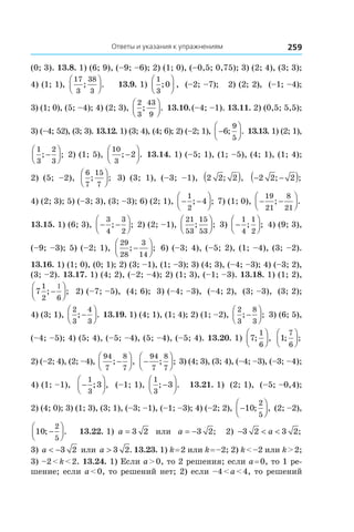 Ответы и указания к упражнениям 259
(0; 3). 13.8. 1) (6; 9), (–9; –6); 2) (1; 0), (–0,5; 0,75); 3) (2; 4), (3; 3);
4) (1; 1),
17
3
38
3
; .



 13.9. 1) 
1
3
0;



 , (–2; –7); 2) (2; 2), (–1; –4);
3) (1; 0), (5; –4); 4) (2; 3),
2
3
43
9
; .



 13.10. (–4; –1). 13.11. 2) (0,5; 5,5);
3) (–4; 52), (3; 3). 13.12. 1) (3; 4), (4; 6); 2) (–2; 1), −



6
9
5
; . 13.13. 1) (2; 1),
1
3
2
3
; ;−



 2) (1; 5),
10
3
2; .−



 13.14. 1) (–5; 1), (1; –5), (4; 1), (1; 4);
2) (5; –2),
6
7
15
7
; ;



 3) (3; 1), (–3; –1), 2 2 2; ,( ) − −( )2 2 2; ;
4) (2; 3); 5) (–3; 3), (3; –3); 6) (2; 1), − −




1
2
4; ; 7) (1; 0), − −




19
21
8
21
; .
13.15. 1) (6; 3), − −




3
4
3
2
; ; 2) (2; –1),
21
53
15
53
; ;



 3) −




1
4
1
2
; ; 4) (9; 3),
(–9; –3); 5) (–2; 1),
29
28
3
14
; ;−



 6) (–3; 4), (–5; 2), (1; –4), (3; –2).
13.16. 1) (1; 0), (0; 1); 2) (3; –1), (1; –3); 3) (4; 3), (–4; –3); 4) (–3; 2),
(3; –2). 13.17. 1) (4; 2), (–2; –4); 2) (1; 3), (–1; –3). 13.18. 1) (1; 2),
7
1
2 6
; ;−




1
2) (–7; –5), (4; 6); 3) (–4; –3), (–4; 2), (3; –3), (3; 2);
4) (3; 1),
2
3
4
3
; .−



 13.19. 1) (4; 1), (1; 4); 2) (1; –2),
2
3
8
3
; ;−



 3) (6; 5),
(–4; –5); 4) (5; 4), (–5; –4), (5; –4), (–5; 4). 13.20. 1) 7
1
6
; ,



 1
7
6
; ;




2) (–2; 4), (2; –4),
94
7
8
7
; ,−



 −




94
7
8
7
; ; 3) (4; 3), (3; 4), (–4; –3), (–3; –4);
4) (1; –1), −




1
3
3; , (–1; 1),
1
3
3; .−



 13.21. 1) (2; 1), (–5; –0,4);
2) (4; 0); 3) (1; 3), (3; 1), (–3; –1), (–1; –3); 4) (–2; 2), −



10
2
5
; , (2; –2),
10
2
5
; .−



 13.22. 1) a = 3 2 или a = −3 2; 2) − < <3 2 3 2a ;
3) a < −3 2 или a > 3 2. 13.23. 1) k = 2 или k = –2; 2) k < –2 или k > 2;
3) –2 < k < 2. 13.24. 1) Если a > 0, то 2 решения; если a = 0, то 1 ре-
шение; если a < 0, то решений нет; 2) если –4 < a < 4, то решений
 