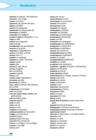 Vocabulaire
картина un tableau / des tableaux
малюнок une image
картон un carton
картопля une pomme de terre
картка une fiche
картуз une casquette
катакомби les catacombes (f.)
катамаран un pédalo
категорія une catégorie
каторга (тяжко) C'est galère ! (fam.)
кафе un café
кашкет une casquette
каяк le kayak
кваліфікація une qualification
квартал un quartier
квартира un appartement
квиток un ticket, un billet
квітень avril (m.)
кемпінг un camping
керівник un chef / une chef
кидати lancer
кидати jeter
килим un tapis de sol
кисень l'oxygène
кит une baleine
кишеня la poche
кінець la fn
кінний спорт l'équitationff)
кінозірка une star
кінотеатр un cinéma
кінь / коні un cheval / des chevaux
кіт un chat
кладовище un cimetière
клас une classe
клас для самостійних занять une
permanence
класти mettre; poser
кликати appeler
клуб un club
ключ une clé
книга un livre
ковбаса un saucisson
ковбасні вироби la charcuterie
ковдра une couverture
кожний chaque
щоразу chaque fois que
кожний chacun/chacune
колега un collègue / une collègue
коледж un collège
коли quand
колір une couleur
колір обличчя le teint
колонізація la colonisation
колонія une colonie
кольоровий coloré
команда une équipe
комбінувати combiner
комедія une comédie
коментар un commentaire
коментувати commenter
комікс une BD
компанія une compagnie
компетенція une compétence
компроміс un compromis
комп'ютер un ordinateur
комуна une commune
комунікабельний sociable
кондитерська la pâtisserie
контакт le contact
конфіденційний confidentiel
конфлікт un conflit
концепція une conception
корабель / кораблі un bateau / des bateaux
кордон une frontière
коридор un couloir
користуватися utiliser
коричневий brun / brune ; marron / marron
корінь une racine
коробка un carton
корок un bouchon
король un roi
короткий court/courte
корсиканець un Corse
коштувати coûter
країна un pays
красивий joli /jolie
краще mieux
краще було б зробити il vaut mieux faire
qqch
кращий meilleur/meilleure
найкращий le meilleur/la meilleure
найкращий момент le meilleur moment
креативний créatif
кресляр un dessinateur / une dessinatrice
кричати crier
кролик un lapin
круасан un croissant
кулька une boulette
куплет un couplet
купувати acheter
204
 