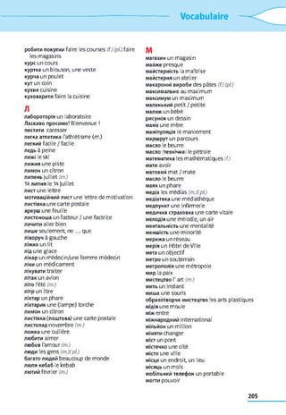 Vocabulaire
робити покупки faire les courses (f.) (pl.)faire
les magasins
курс un cours
куртка un blouson, une veste
курча un poulet
кут un coin
кухня cuisine
куховарити faire la cuisine
Л
лабороторія un laboratoire
Ласкаво просимо! Bienvenue !
пестити caresser
легка атлетика l'athlétisme (m.)
легкий facile / facile
ледь à peine
лижі le ski
лижня une piste
лимон un citron
липень juillet (m.)
14 липня le 14 Juillet
лист une lettre
мотиваційний лист une lettre de motivation
листівка une carte postale
аркуш une feuille
листоноша un facteur / une factrice
личити aller bien
лише seulement, ne ... que
ліворуч à gauche
ліжко un lit
лід une glace
лікар un médecin/une femme médecin
ліки un médicament
лікувати traiter
літак un avion
літо l'été (m.)
літр un litre
ліхтар un phare
ліхтарик une (lampe) torche
лимон un citron
листівка (поштова) une carte postale
листопад novembre (m.)
ложка une cuillère
любити aimer
любов l'amour (m.)
люди les gens (m.)(pi)
багато людей beaucoup de monde
люля-кебаб le kebab
лютий février (m.)
M
магазин un magasin
майже presque
майстерність la maîtrise
майстерня un atelier
макаронні вироби des pâtes (f.) (pl.)
максимально au maximum
максимум un maximum
маленький petit / petite
малюк un bébé
рисунок un dessin
мама une mère
маніпуляція le maniement
маршрут un parcours
масло le beurre
масло (технічне) le pétrole
математика les mathématiques (f.)
мати avoir
матовий mat / mate
масло le beurre
маяк un phare
медіа les médias (m.)(pl.)
медіатека une médiathèque
медпункт une infirmerie
медична страховка une carte vitale
мелодія une mélodie, un air
ментальність une mentalité
меншість une minorité
мережа un réseau
мерія un Hôtel de Ville
мета un objectif
метро un souterrain
метрополія une métropole
мир la paix
мистецтво l'art (m.)
мить un instant
миша une souris
образотворче мистецтво les arts plastiques
мідія une moule
між entre
міжнародний international
мільйон un million
міняти changer
міст un pont
містечко une cité
місто une ville
місце un endroit, un lieu
місяць un mois
мобільний телефон un portable
могти pouvoir
205
 