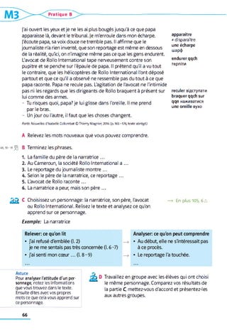 Pratique В
J'ai ouvert les yeux et je ne les ai plus bougés jusqu'à ce que papa
apparaisse là, devant le tribunal. Je m'enroule dans mon écharpe.
J'écoute papa, sa voix douce ne tremble pas. Il affirme que le
journaliste n'a rien inventé, que son reportage est même en dessous
de la réalité, qulci, on n'imagine même pas ce que les gens endurent.
L'avocat de Rollo International tape nerveusement contre son
pupitre et se penche sur l'épaule de papa. Il prétend qu'il a vu tout
le contraire, que les hélicoptères de Rollo International l'ont déposé
partout et que ce qu'il a observé ne ressemble pas du tout à ce que
papa raconte. Papa ne recule pas. L'agitation de l'avocat ne l'intimide
pas ni les regards que les dirigeants de Rollo braquent à présent sur
lui comme des armes.
- Tu risques quoi, papa? je lui glisse dans l'oreille. Il me prend
par le bras.
- Un jour ou l'autre, il faut que les choses changent.
apparaître
* disparaître
une écharpe
шарф
endurer qqch
терпіти
reculer відступати
braquer qqch sur
qqn наживатися
une oreille вухо
Partir. Nouvelles d ’Isab elle Co llo m bat © Thierry M agnier, 2014 (p. 163 -176, texte ab rég é)
A Relevez les mots nouveaux que vous pouvez comprendre.
48,io-ii S| B Terminez les phrases.
1. La famille du père de la narratrice ...
2. Au Cameroun, la société Rollo International a ...
3. Le reportage du journaliste montre ...
A. Selon le père de la narratrice, ce reportage ...
5. L'avocat de Rollo raconte ...
6. La narratrice a peur, mais son père ...
£ 2 c Choisissez un personnage: la narratrice, son père, l'avocat —> En plus 105, 6 a
ou Rollo International. Relisez le texte et analysez ce qu'on
apprend sur ce personnage.
Exemple: La narratrice
Astuce
Pour analyser l'attitude d'un per­
sonnage, notez les informations
que vous trouvez dans le texte.
Ensuite dites avec vos propres
mots ce que cela vous apprend sur
ce personnage.
Travaillez en groupe avec les élèves qui ont choisi
le même personnage. Comparez vos résultats de
la partie C, mettez-vous d'accord et présentez-les
aux autres groupes.
66
 