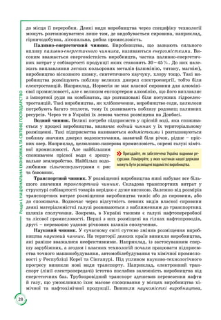28
РозділІ.НАЦІОНАЛЬНАЕКОНОМІКАТАСВІТОВЕГОСПОДАРСТВО
до місця її переробки. Деякі види виробництва через специфіку технології
можуть розташовуватися лише там, де видобувається сировина, наприклад,
гірничодобувна, лісопильна, рибна промисловість.
Паливно-енергетичний чинник. Виробництва, що зазнають сильного
впливу паливно-енергетичного чинника, називаються енергомісткими. Ви­
соким вважається енергомісткість виробництв, частка паливно-енергетич­
них витрат у собівартості продукції яких становить 30 – 45 %. До них нале­
жать виплавляння легких кольорових металів (алюмінію, титану, магнію),
виробництво віскозного шовку, синтетичного каучуку, хлору тощо. Такі ви­
робництва розміщують поблизу великих джерел електроенергії, тобто біля
електростанцій. Наприклад, Норвегія не має власної сировини для алюміні­
євої промисловості, але є великим експортером алюмінію, що його виплавляє
з імпортної руди на комбінатах, що розташовані біля потужних гідроелек­
тростанцій. Такі виробництва, як хлібопечення, виробництво соди, целюлози
потребують багато теплоти, тому їх розвивають поблизу родовищ паливних
ресурсів. Через те в Україні їх левова частка розміщена на Донбасі.
Водний чинник. Великі потреби підприємств у прісній воді, яка спожива­
ється у процесі виробництва, визначає водний чинник у їх територіальному
розміщенні. Такі підприємства називаються водомісткими і розташовуються
поблизу значних джерел водопостачання, зазвичай біля річок, рідше – пріс­
них озер. Наприклад, целюлозно-паперова промисловість, окремі галузі хіміч­
ної промисловості. Але найбільшим
споживачем прісної води є зрошу­
вальне землеробство. Найбільш водо­
любними сільгоспкультурами є рис
та бавовник.
Транспортний чинник. У розміщенні виробництва нині набуває все біль­
шого значення транспортний чинник. Складова транспортних витрат у
структурі собівартості товарів нерідко є дуже високою. Залежно від розмірів
транспортних витрат розміщення виробництва тяжіє або до сировини, або
до споживача. Водночас через відсутність певних видів власної сировини
деякі матеріаломісткі галузі розвиваються з наближенням до транспортних
шляхів сполучення. Зокрема, в Україні такими є галузі нафтопереробної
та лісової промисловості. Перші з них розміщені на гілках нафтопроводів,
другі – переважно уздовж річкових шляхів сполучення.
Науковий чинник. У сучасному світі суттєво змінив розміщення вироб­
ництва науковий чинник. На території деяких країн виникли виробництва,
які раніше вважалися неефективними. Наприклад, із застосуванням спер­
шу зарубіжних, а згодом і власних технологій почали працювати підприєм­
ства точного машинобудування, автомобілебудування та хімічної промисло­
вості у Республіці Кореї та Сінгапурі. Під упливом науково-технологічного
прогресу виникли нові види транспорту. Наприклад, електронний тран­
спорт (лінії електропередачі) істотно послабив залежність виробництва від
енергетичних баз. Трубопровідний транспорт здешевив перевезення нафти
й газу, що уможливило їхнє масове споживання у місцях виробництва хі­
мічної та нафтохімічної продукції. Виникли наукомісткі виробництва,
Пригадайте, як забезпечена Украї­­на водними ре-
сурсами. Поміркуйте, у яких частинах нашої держави
можуть бути розміщені водомісткі виробництва.
 