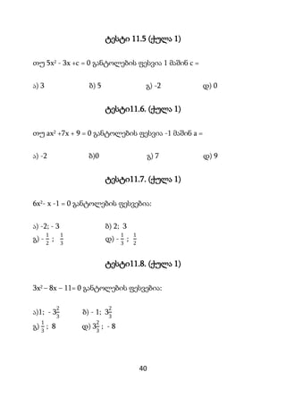 40
ტესტი 11.5 (ქულა 1)
თუ 5x2 - 3x +c = 0 განტოლების ფესვია 1 მაშინ c =
ა) 3 ბ) 5 გ) -2 დ) 0
ტესტი11.6. (ქულა 1)
თუ ax2 +7...