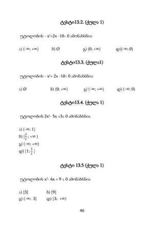 46
ტესტი13.2. (ქულა 1)
უტოლობის - x2+2x -10> 0 ამონახსნია
ა) (-∞; +∞) ბ) Ø გ) (0; +∞) დ)(-∞; 0)
ტესტი13.3. (ქულა1)
უტოლობი...