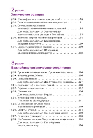 2раздел
Химические реакции
§ 13. Классификация химических реакций . . . . . . . . . . . . . .73
§ 14. Окислительно восстановительные реакции . . . . . . . . .81
§ 15. Составление уравнений
окислительно восстановительных реакций . . . . . . . . . .88
Для любознательных. Окислительно
восстановительные реакции в батарейках . . . . . . . . . . .93
§ 16. Тепловой эффект химической реакции . . . . . . . . . . . . .94
Для любознательных. Калорийность
пищевых продуктов . . . . . . . . . . . . . . . . . . . . . . . . . . . .99
§ 17. Скорость химической реакции . . . . . . . . . . . . . . . . . . .100
Для любознательных. Об условиях
хранения пищевых продуктов . . . . . . . . . . . . . . . . . . .108
3раздел
Важнейшие органические соединения
§ 18. Органические соединения. Органическая химия . . . .110
§ 19. Углеводороды. Метан . . . . . . . . . . . . . . . . . . . . . . . . . .116
§ 20. Гомологи метана . . . . . . . . . . . . . . . . . . . . . . . . . . . . . .121
Для любознательных. Два бутана, три пентана... . . .127
§ 21. Этилен (этен) и ацетилен (этин) . . . . . . . . . . . . . . . . . .128
§ 22. Горение углеводородов . . . . . . . . . . . . . . . . . . . . . . . . .132
§ 23. Полиэтилен . . . . . . . . . . . . . . . . . . . . . . . . . . . . . . . . . .136
Для любознательных. Тефлон . . . . . . . . . . . . . . . . . . .141
§ 24. Углеводороды в природе.
Применение углеводородов . . . . . . . . . . . . . . . . . . . . .141
§ 25. Соотношения объемов газов
в химических реакциях . . . . . . . . . . . . . . . . . . . . . . . .149
§ 26. Спирты. Этанол . . . . . . . . . . . . . . . . . . . . . . . . . . . . . . .154
Для любознательных. Как получают этанол . . . . . . .160
§ 27. Глицерин (глицерол) . . . . . . . . . . . . . . . . . . . . . . . . . .160
§ 28. Карбоновые кислоты. Уксусная (этановая) кислота . . .164
Для любознательных. Как получают
уксусную кислоту . . . . . . . . . . . . . . . . . . . . . . . . . . . . .170
 