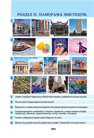 1 Назвіть провідні Національні бібліотеки України, зображені на ілюстраціях.
2 Які ви знаєте види екранних мистецтв?
3 Визначіть з-поміж запропонованих ілюстрацій зразок соціальної реклами
л Схарактеризуйте особливості творчих професій у сфері кінематографу:
^ продюсер, режисер, звукооператор, актор, гример, каскадер.
5 Назвіть зображені відомі музеї України та світу.
6 Визначте документальні й художні фотографії. Порівняйте їхні властивості.
204
 