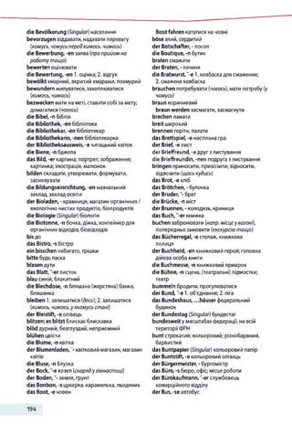 die Bevölkerung (Singular) населення
bevorzugen віддавати, надавати перевагу
(комусь, чомусь передкимось, чимось)
die Bewerbung, -еп заява (про прийом на
роботутощо)
bewerten оцінювати
die Bewertung, -en 1.оцінка; 2. відгук
bewölkt хмарний, вкритий хмарами, похмурий
bewundern милуватися, захоплюватися
(кимось, чимось)
bezwecken мати на меті, ставити собі за мету;
домагатися (чогось)
die Bibel, -п Біблія
die Bibliothek, -en бібліотека
die Bibliothekar, -en бібліотекар
die Bibliothekarin, -nen бібліотекарка
der Bibliotheksausweis, -e читацький квіток
die Biene, -n бджола
das Bild, -er картина; портрет; зображення;
картинка; ілюстрація, малюнок
bilden складати, утворювати,формувати,
засновувати
die Bildungseinrichtung, -en навчальний
заклад, заклад освіти
der Bioladen, - крамниця, магазин органічних /
екологічно чистих продуктів, біопродуктів
die Biologie (Singular) біологія
die Biotonne, -n бочка, діжка, контейнердля
органічних відходів, біовідходів
bis до
das Bistro, -s бістро
ein bisschen небагато,трішки
bitte будьласка
blasen дути
das Blatt,'-er листок
blau синій, блакитний
die Blechdose, -n бляшана (жерстяна) банка,
бляшанка
bleiben 1.залишатися (десь); 2. залишатися
(кимось, чимось, у якомусь стані)
der Bleistift, -е олівець
blitzen: es blitzt блискає блискавка
blöd дурний,безглуздий, неприємний
blühen цвісти
die Blume, -п квітка
der Blumenladen,"'-квітковий магазин, магазин
квітів
die Bluse, -п блузка
der Bock, -e козел (снаряду гімнастиці)
der B oden,земля, ґрунт
das Bonbon, -s цукерка, карамелька,льодяник
das Boot, -е човен
Bootfahren кататися на човні
böse злий, сердитий
der Botschafter, - посол
die Boutique, -п бутик
braten смажити
der Braten, - печеня
die Bratwurst,“-e 1. ковбаска для смаження;
2. смажена ковбаска
brauchen потребувати (чогось), мати потребу (у
чомусь)
braun коричневий
braun werden засмагати, засмагнути
brechen ламати
breit широкий
brennen горіти, палати
das Brettspiel, -е настільна гра
der Brief, -елист
der Brieffreund, -едруг злистування
die Brieffreundin, -nen подруга злистування
bringen приносити, привозити; відносити,
відвозити (щось кудись)
das Brot, -е хліб
das Brötchen, - булочка
der Bruder,"-брат
die Brücke, -n міст
der Brunnen, - колодязь, криниця
das Buch, "-erкнижка
buchen забронювати (напр. місцеу вагоні),
попередньо замовити (екскурсіютощо)
das Bücherregal, -е стелаж, книжкова
полиця
der Buchheld, -en книжковий герой; головна
дійова особа книги
die Buchmesse, -п книжковий ярмарок
die Bühne, -п сцена, (театральні) підмостки;
театр
bummeln бродити, прогулюватися
der Bund, -е 1.об'єднання; 2.ліга
das Bundeshaus, ...häuser федеральний
будинок
der Bundestag (Singular) бундестаг
bundesweit у масштабах федерації, на всій
територіїФРН
bunt строкатий; кольоровий; різнобарвний,
барвистий
das Buntpapier (Singular) кольоровий папір
der Buntstift, -е кольоровий олівець
der Bürgermeister, - бургомістр
das Büro, -s бюро, офіс; місце роботи
der Bürokaufmann, "-erслужбовець
комерційного відділу
der Bus, -se автобус
194
 