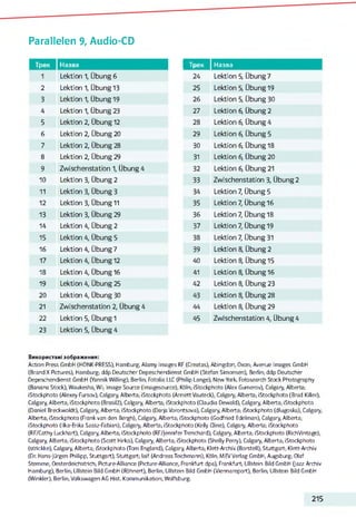 Parallelen 9, Audio-CD
Трек Назва
1 Lektion 1, Übung 6
2 Lektion 1, Übung 13
3 Lektion 1, Übung 19
4 Lektion 1, Übung 23
5 Lektion 2, Übung 12
6 Lektion 2, Übung 20
7 Lektion 2, Übung 28
8 Lektion 2, Übung 29
9 Zwischenstation 1, Übung 4
10 Lektion 3, Übung 2
11 Lektion 3, Übung 3
12 Lektion 3, Übung 11
13 Lektion 3, Übung 29
14 Lektion 4, Übung 2
15 Lektion 4, Übung 5
16 Lektion 4, Übung 7
17 Lektion 4, Übung12
18 Lektion 4, Übung16
19 Lektion 4, Übung 25
20 Lektion 4, Übung 30
21 Zwischenstation 2, Übung 4
22 Lektion 5, Übung 1
23 Lektion 5, Übung 4
І Трек Назва
24 Lektion 5, Übung 7
25 Lektion 5, Übung 19
26 Lektion 5, Übung 30
27 Lektion 6, Übung 2
28 Lektion 6, Übung 4
29 Lektion 6, Übung 5
30 Lektion 6, Übung 18
31 Lektion 6, Übung 20
32 Lektion 6, Übung 21
33 Zwischenstation 3, Übung 2
34 Lektion 7, Übung 5
35 Lektion 7, Übung 16
36 Lektion 7, Übung 18
37 Lektion 7, Übung19
38 Lektion 7, Übung 31
39 Lektion 8, Übung 2
40 Lektion 8, Übung 15
41 Lektion 8, Übung 16
42 Lektion 8, Übung 23
43 Lektion 8, Übung 28
44 Lektion 8, Übung 29
45 Zwischenstation 4, Übung 4
Використані зображення:
Action Press GmbH (HONK-PRESS), Hamburg, Alamy Images RF (Creates), Abingdon, Oxon; Avenue Images GmbH
(Brand X Pictures), Hamburg; ddp Deutscher Depeschendienst GmbH (Stefan Simonsen), Beriin,- ddp Deutscher
Depeschendienst GmbH (Yannik Willing), Berlin; Fotolia LLC (Philip Lange), New York; Fotosearch Stock Photography
(Banana Stock), Waukesha, Wl; Image Source (Imagesource), Köln,- iStockphoto (Alex Gumerov), Calgary, Alberta,-
iStockphoto (Alexey Fursov), Calgary, Alberta,- iStockphoto (Annett Vauteck), Calgary, Alberta,- iStockphoto (Brad Killer),
Calgary, Alberta,- iStockphoto (Brasil2), Calgary, Alberta,- iStockphoto (Claudia Dewald), Calgary, Alberta,- iStockphoto
(Daniel Breckwoldt), Calgary, Alberta,- iStockphoto (Darja Vorontsova), Calgary, Alberta,- iStockphoto (dlugoska), Calgary,
Alberta,- iStockphoto (Frank van den Bergh), Calgary, Alberta,- iStockphoto (Godfried Edelman), Calgary, Alberta,-
iStockphoto (Ilka-Erika Szasz-Fabian), Calgary, Alberta,- iStockphoto (Kelly Qine), Calgary, Alberta,- iStockphoto
(RF/Cathy Luckhart), Calgary, Alberta,- iStockphoto (RF/|enniferTrenchard), Calgary, Alberta,- iStockphoto (RichVintage),
Calgary, Alberta,- iStockphoto (Scott Hirko), Calgary, Alberta,- iStockphoto (Shelly Perry), Calgary, Alberta,- iStockphoto
(strickke), Calgary, Alberta,- iStockphoto (Tom England), Calgary, Alberta,- Klett-Archiv (Borstell), Stuttgart; Klett-Archiv
(Dr. Hans-Jürgen Philipp, Stuttgart), Stuttgart; laif (AndreasTeichmann), Köln,- MEVVeriag GmbH, Augsburg; Olaf
Stemme, Oesterdeichstrich; Picture-Alliance (Picture-Alliance, Frankfurt dpa), Frankfurt,- Ullstein Bild GmbH (Jazz Archiv
Hamburg), Berlin,- Ullstein Bild GmbH (Röhnert), Berlin,- Ullstein Bild GmbH (Viennareport), Berlin,- Ullstein Bild GmbH
(Winkler), Berlin,- Volkswagen AG Hist. Kommunikation, Wolfsburg.
215
 