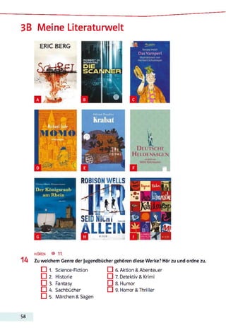 3B Meine Literaturwelt
1 4
HÖREN ® 11
Zu welchem Genre der Jugendbücher gehören diese Werke? Hör zu und ordne zu.
□ 1. Science-Fiction
□ 2. Historie
□ s. Fantasy
□ 4. Sachbücher
□ 5. Märchen & Sagen
□ 6. Aktion &Abenteuer
□ 7. Detektiv & Krimi
] 8. Humor
□ 9. Horror &Thriller
58
 