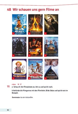 AB Wir schauen uns gern Filme an
hören ® 17
1 1 a Schau dir die Rimplakate an, hör zu und sprich nach.
b Verbinde die Filmgenres mit den Rimtiteln. Bilde Sätze und sprich wie im
Beispiel.
Terminator ist ein Actionfilm.
82
 