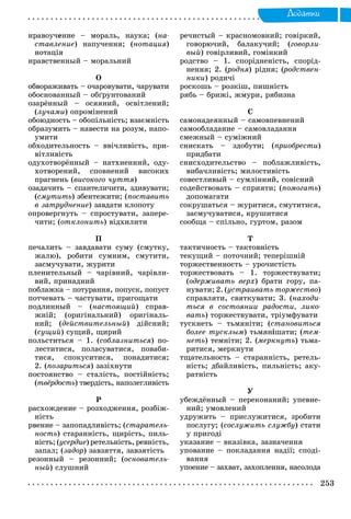 Äîäàòêè
íðàâîó÷åíèå – ìîðàëü, íàóêà; (íà-
ñòàâëåíèå) íàïó÷åííÿ; (íîòàöèÿ)
íîòàöіÿ
íðàâñòâåííûé – ìîðàëüíèé
Î
îáâîðàæèâàòü – î÷àðîâóâàòè, ÷àðóâàòè
îáîñíîâàííûé – îáґðóíòîâàíèé
îçàðёííûé – îñÿÿíèé, îñâіòëåíèé;
(ëó÷àìè) îïðîìіíåíèé
îáîþäíîñòü – îáîïіëüíіñòü; âçàєìíіñòü
îáðàçóìèòü – íàâåñòè íà ðîçóì, íàïî-
óìèòè
îáõîäèòåëüíîñòü – ââі÷ëèâіñòü, ïðè-
âіòëèâіñòü
îäóõîòâîðёííûé – íàòõíåííèé, îäó-
õîòâîðåíèé, ñïîâíåíèé âèñîêèõ
ïðàãíåíü (âèñîêîãî ÷óòòÿ)
îçàäà÷èòü – ñïàíòåëè÷èòè, çäèâóâàòè;
(ñìóòèòü) çáåíòåæèòè; (ïîñòàâèòü
â çàòðóäíåíèå) çàâäàòè êëîïîòó
îïðîâåðãíóòü – ñïðîñòóâàòè, çàïåðå-
÷èòè; (îòêëîíèòü) âіäõèëèòè
Ï
ïå÷àëèòü – çàâäàâàòè ñóìó (ñìóòêó,
æàëþ), ðîáèòè ñóìíèì, ñìóòèòè,
çàñìó÷óâàòè, æóðèòè
ïëåíèòåëüíûé – ÷àðіâíèé, ÷àðіâëè-
âèé, ïðèíàäíèé
ïîáëàæêà – ïîòóðàííÿ, ïîïóñê, ïîïóñò
ïîò÷åâàòü – ÷àñòóâàòè, ïðèãîùàòè
ïîäëèííûé – (íàñòîÿùèé) ñïðàâ-
æíіé; (îðèãіíàëüíèé) îðèãіíàëü-
íèé; (äåéñòâèòåëüíûé) äіéñíèé;
(ñóùèé) ñóùèé, ùèðèé
ïîëüñòèòüñÿ – 1. (ñîáëàçíèòüñÿ) ïî-
ëåñòèòèñÿ, ïîëàñóâàòèñÿ, ïîâàáè-
òèñÿ, ñïîêóñèòèñÿ, ïîíàäèòèñÿ;
2. (ïîçàðèòüñÿ) çàçіõíóòè
ïîñòîÿíñòâî – ñòàëіñòü, ïîñòіéíіñòü;
(òâёðäîñòü) òâåðäіñòü, íàïîëåãëèâіñòü
Ð
ðàñõîæäåíèå – ðîçõîäæåííÿ, ðîçáіæ-
íіñòü
ðâåíèå – çàïîïàäëèâіñòü; (ñòàðàòåëü-
íîñòü) ñòàðàííіñòü, ùèðіñòü, ïèëü-
íіñòü; (óñåðäèå) ðåòåëüíіñòü, ðåâíіñòü,
çàïàë; (çàäîð) çàâçÿòòÿ, çàâçÿòіñòü
ðåçîííûé – ðåçîííèé; (îñíîâàòåëü-
íûé) ñëóøíèé
ðå÷èñòûé – êðàñíîìîâíèé; ãîâіðêèé,
ãîâîðþ÷èé, áàëàêó÷èé; (ãîâîðëè-
âûé) ãîâіðëèâèé, ãîìіíêèé
ðîäñòâî – 1. ñïîðіäíåíіñòü, ñïîðіä-
íåííÿ; 2. (ðîäíÿ(( ) ðіäíÿ; (ðîäñòâåí-((
íèêè) ðîäè÷і
ðîñêîøü – ðîçêіø, ïèøíіñòü
ðÿáü – áðèæі, æìóðè, ðÿáèçíà
Ñ
ñàìîíàäåÿííûé – ñàìîâïåâíåíèé
ñàìîîáëàäàíèå – ñàìîâëàäàííÿ
ñìåæíûé – ñóìіæíèé
ñíèñêàòü – çäîáóòè; (ïðèîáðåñòè)
ïðèäáàòè
ñíèñõîäèòåëüñòâî – ïîáëàæëèâіñòü,
âèáà÷ëèâіñòü; ìèëîñòèâіñòü
ñîâåñòëèâûé – ñóìëіííèé, ñîâіñíèé
ñîäåéñòâîâàòü – ñïðèÿòè; (ïîìîãàòü)
äîïîìàãàòè
ñîêðóøàòüñÿ – æóðèòèñÿ, ñìóòèòèñÿ,
çàñìó÷óâàòèñÿ, êðóøèòèñÿ
ñîîáùà – ñïіëüíî, ãóðòîì, ðàçîì
Ò
òàêòè÷íîñòü – òàêòîâíіñòü
òåêóùèé – ïîòî÷íèé; òåïåðіøíіé
òîðæåñòâåííîñòü – óðî÷èñòіñòü
òîðæåñòâîâàòü – 1. òîðæåñòâóâàòè;
(îäåðæèâàòü âåðõ) áðàòè ãîðó, ïà-
íóâàòè; 2. (óñòðàèâàòü òîðæåñòâî)
ñïðàâëÿòè, ñâÿòêóâàòè; 3. (íàõîäè-
òüñÿ â ñîñòîÿíèè ðàäîñòè, ëèêî-
âàòü) òîðæåñòâóâàòè, òðіóìôóâàòè
òóñêíåòü – òüìÿíіòè; (ñòàíîâèòüñÿ
áîëåå òóñêëûì) òüìÿíіøàòè; (òåì-
íåòü) òåìíіòè; 2. (ìåðêíóòü) òüìà-
ðèòèñÿ, ìåðêíóòè
òùàòåëüíîñòü – ñòàðàííіñòü, ðåòåëü-
íіñòü; äáàéëèâіñòü, ïèëüíіñòü; àêó-
ðàòíіñòü
Ó
óáåæäёííûé – ïåðåêîíàíèé; óïåâíå-
íèé; óìîâëåíèé
óäðóæèòü – ïðèñëóæèòèñÿ, çðîáèòè
ïîñëóãó; (ñîñëóæèòü ñëóæáó) ñòàòè
ó ïðèãîäі
óêàçàíèå – âêàçіâêà, çàçíà÷åííÿ
óïîâàíèå – ïîêëàäàííÿ íàäії; ñïîäі-
âàííÿ
óïîåíèå – çàõâàò, çàõîïëåííÿ, íàñîëîäà
 