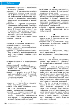 254
Äîäàòêè
óðàâíåíèå – çðіâíÿííÿ, ïîðіâíÿííÿ;
ìàòåìàò. ðіâíÿííÿ
óñâàèâàòü – 1. çàñâîþâàòè, çàñâîїòè;
(îñâàèâàòü) îïàíîâóâàòè, îïàíóâà-
òè; 2. (ïðèñâàèâàòü) ïðèâëàñíþâà-
òè, ïðèâëàñíèòè, ïðèñâîþâàòè, ïðè-
ñâîїòè; 3. (ïîìîãàòü âîñïðèíÿòü,
ïðèâèâàòü) ïðèùåïëþâàòè, ïðèùå-
ïèòè
óñòðàíÿòü – 1. óñóâàòè, óñóíóòè; (îò-
ñòðàíÿòü) âіäñòîðîíÿòè, âіäñòîðî-
íèòè; (óâîëüíÿòü) çâіëüíÿòè, çâіëü-
íèòè; 2. (îòâîäèòü â ñòîðîíó) âіä-
ñòîðîíÿòè, âіäñòîðîíèòè, âіäõèëÿ-
òè, âіäõèëèòè, ïîâіäõèëÿòè; (îòî-
äâèãàòü) âіäñóâàòè, âіäñóíóòè
ó÷àñòâîâàòü – áðàòè ó÷àñòü, óçÿòè ó÷àñòü
óÿçâèòü – óðàçèòè
Õ
õâàëёíûé – õâàëåíèé, çíàìåíèòèé
õîäàòàéñòâîâàòü – êëîïîòàòè
õîëèòü – ïåñòèòè, ïëåêàòè; (âûðàùè-
âàòü) âèêîõóâàòè
õðóïêèé – 1. êðèõêèé; (ëîìêèé) ëàì-
êèé, ëîìêèé; 2. (î ÷åëîâåêå) òåíäіò-
íèé, êðèõêîòіëèé; (ñëàáûé) ñëàá-
êèé, ñëàáèé
Ö
öåëåíàïðàâëåííûé – öіëåñïðÿìîâà-
íèé
öåëåñîîáðàçíûé – äîöіëüíèé
öåëîìóäðåííûé – öíîòëèâèé; (äîáðî-
äåòåëüíûé) äîáðî÷åñíèé; (íåâèí-
íûé) íåâèííèé
öåïêèé – 1. ÷іïêèé, öóïêèé; 2. (âÿç-
êèé) â’ÿçêèé, áåðó÷êèé; 3. (íàñòîé-
÷èâûé) íàïîëåãëèâèé, áåðó÷êèé;
(óïîðíûé) óïåðòèé
×
÷àñòíîñòü – ÷àñòêîâіñòü, âèïàäêî-
âіñòü, ïîäðîáèöÿ, äåòàëü
÷àùà – õàùà, õàùі, ãóùàâèíà, ãóùè-
íà, ãóùà; (äåáðè) íåòðі
÷àÿíèå – ñïîäіâàííÿ, ñïîäіâàíêà
÷èííûé – 1. (áëàãîïðèñòîéíûé) äî-
áðîïðèñòîéíèé; (ñòåïåííûé) ñòà-
òå÷íèé, ïîâàæíèé; (ïðèëè÷íûé)
ïðèñòîéíèé; 2. (öåðåìîííûé) öåðå-
ìîííèé; (æåìàííûé) ìàíіðíèé
Ø
øåëóøåíèå – 1. (äåéñòâèå) ëóùåííÿ,
ëóùіííÿ, ëóçàííÿ; 2. (ñîñòîÿíèå)
ëóùåííÿ, çëóùóâàííÿ
øèðèòüñÿ – 1. øèðøàòè, øèðèòèñÿ;
(ðàñøèðÿòüñÿ(( ) ðîçøèðþâàòèñÿ, ðîç-
øèðèòèñÿ; 2. (ïåðåí.: ðàñïðîñòðà-
íÿòüñÿ) ïîøèðþâàòèñÿ, øèðøàòè,
øèðèòèñÿ; (î ñëóõàõ, ìîëâå) ðîçïîâñþ-
äæóâàòèñÿ, ðîçõîäèòèñÿ, ðîçíîñèòèñÿ
øòóäèðîâàòü – ñòóäіþâàòè
øóñòðûé – ìåòêèé, ñïðèòíèé; (æè-
âîé) æâàâèé; (ïðîâîðíûé) ìîòîð-
íèé, ïðóäêèé
Ù
ùåìèòü – 1. (ñæèìàòü) ñòèñêàòè,
ñòèñêóâàòè; 2. (áîëåòü, íûòü) ùå-
ìіòè, íèòè, ñêíіòè
ùåïåòèëüíîñòü – ïåäàíòè÷íіñòü, ñêðó-
ïóëüîçíіñòü, äåëіêàòíіñòü, âèìîãëè-
âіñòü, âèáàãëèâіñòü
Ý
ýêîíîìíîñòü – îùàäëèâіñòü, îùàä-
íіñòü, åêîíîìíіñòü
ýëåêòðîïèòàíèå – åëåêòðîæèâëåííÿ
ß
ÿâíûé – 1. (íå òàéíûé, îòêðûòûé)
ÿâíèé, íåïðèõîâàíèé, âіäâåðòèé;
2. (î÷åâèäíûé) î÷åâèäíèé, ÿâíèé,
âèäèìèé
ÿðîñòíûé – 1. (ïîëíûé ÿðîñòè, ãíåâà)
ëþòèé; (ðàçúÿðёííûé(( ) ðîçëþ÷åíèé,
ðîçëþòîâàíèé; 2. (íåèñòîâûé) øàëå-
íèé, ÿðèé; (èññòóïëёííûé) íåñàìî-
âèòèé, íåñòÿìíèé, ñêàæåíèé; (îæå-
ñòî÷ёííûé) çàïåêëèé; 3. (ñòðàñòíî
ïðåäàííûé ÷åìó-ëèáî) çàâçÿòèé, çàïî-
âçÿòèé, çàïåêëèé, çàâçÿòóùèé; (óïîð-
íûé) çàòÿòèé; (ðüÿíûé(( ) çàïàëüíèé
ÿñíî – 1. íàðå÷. ÿñíî; âèðàçíî; ïî-
ãіäíî; 2. (â çíà÷. ñêàç.: ïîíÿòíî)
ÿñíî, î÷åâèäíî, çðîçóìіëî; 3. (â
çíà÷. ñêàç.: î ïîãîäå) ÿñíî, ïîãіäíî;
4. (â çíà÷. óòâåðä. ÷àñò.) çâè÷àéíî,
ÿñíî, çâіñíî, àâæåæ, àäæå æ; 5. (â
çíà÷. ââîäí. ñëîâà) çâè÷àéíî, çâіñíî
ÿñíûé – ÿñíèé; (÷ёòêèé, îïðåäåëёí-
íûé) âèðàçíèé; (î ïîãîäå, íåáå) ïî-
ãіäëèâèé, ïîãіäíèé
 