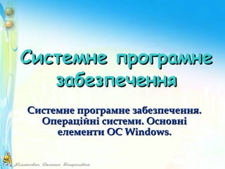 Системне програмне
забезпечення
Системне програмне забезпечення.
Операційні системи. Основні
елементи ОС Windows.

 