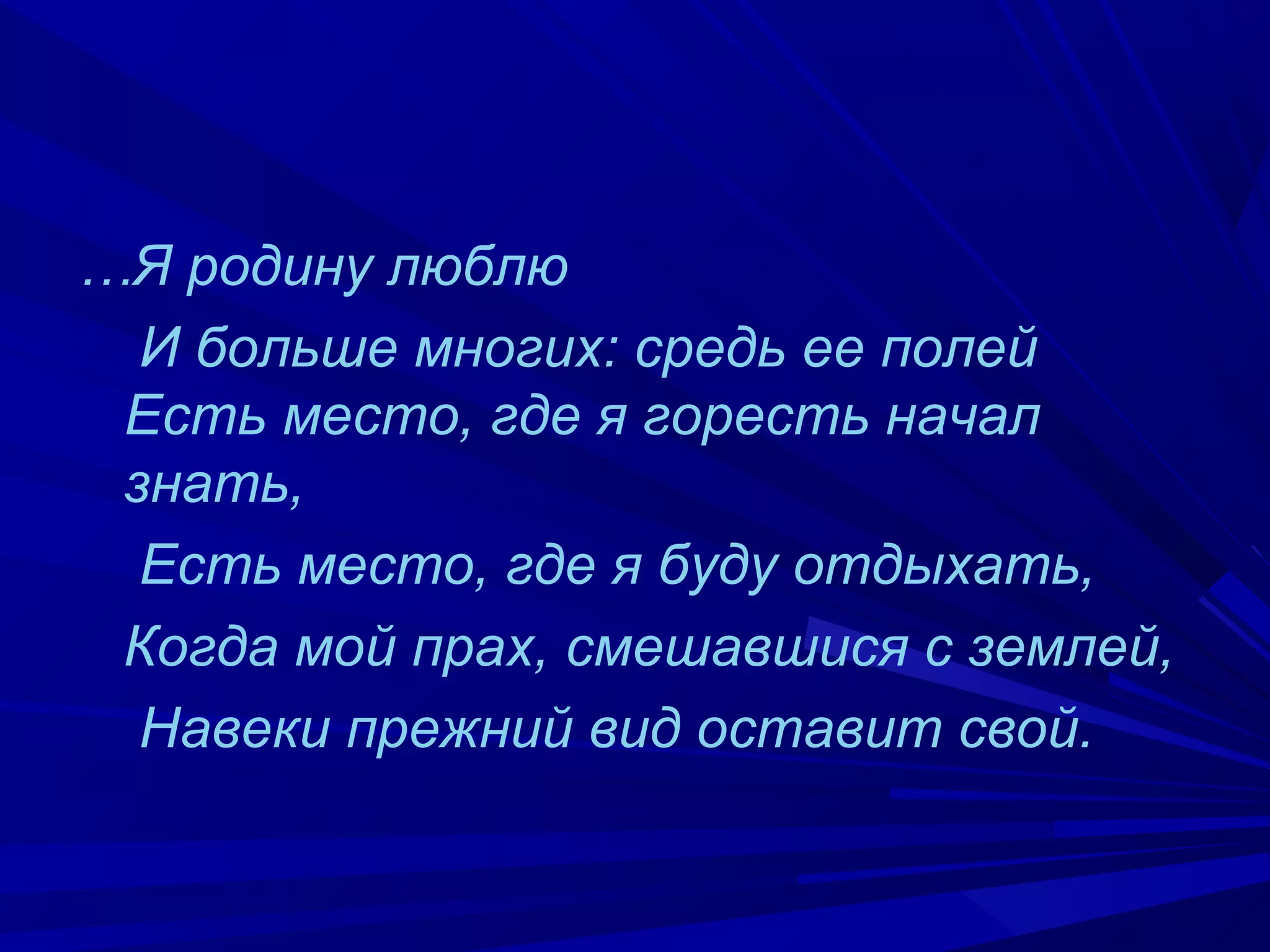…Я родину люблю
И больше многих: средь ее полей
Есть место, где я горесть начал
знать,
Есть место, где я буду отдыхать,
Когда мой прах, смешавшися с землей,
Навеки прежний вид оставит свой.
 