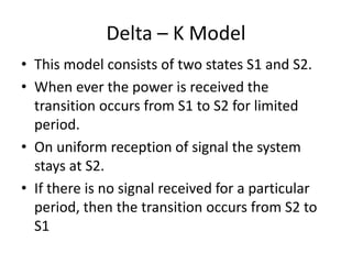 Delta – K Model
• This model consists of two states S1 and S2.
• When ever the power is received the
transition occurs from S1 to S2 for limited
period.
• On uniform reception of signal the system
stays at S2.
• If there is no signal received for a particular
period, then the transition occurs from S2 to
S1
 