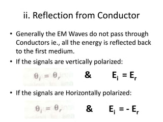 ii. Reflection from Conductor
• Generally the EM Waves do not pass through
Conductors ie., all the energy is reflected back
to the first medium.
• If the signals are vertically polarized:
• If the signals are Horizontally polarized:
& Ei = Er
& Ei = - Er
 