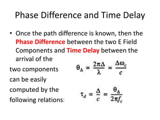 Phase Difference and Time Delay
• Once the path difference is known, then the
Phase Difference between the two E Field
Components and Time Delay between the
arrival of the
two components
can be easily
computed by the
following relations:
 