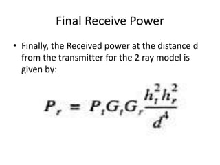 Final Receive Power
• Finally, the Received power at the distance d
from the transmitter for the 2 ray model is
given by:
 