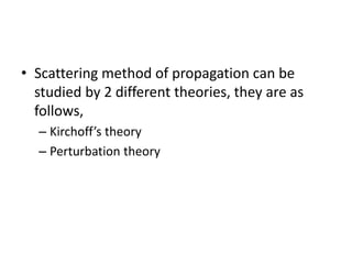 • Scattering method of propagation can be
studied by 2 different theories, they are as
follows,
– Kirchoff’s theory
– Perturbation theory
 