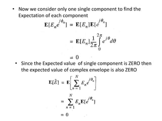 • Now we consider only one single component to find the
Expectation of each component
• Since the Expected value of single component is ZERO then
the expected value of complex envelope is also ZERO
 