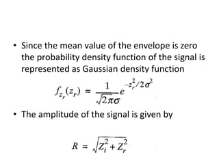• Since the mean value of the envelope is zero
the probability density function of the signal is
represented as Gaussian density function
• The amplitude of the signal is given by
 