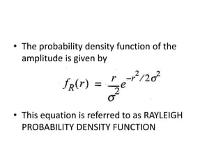 • The probability density function of the
amplitude is given by
• This equation is referred to as RAYLEIGH
PROBABILITY DENSITY FUNCTION
 