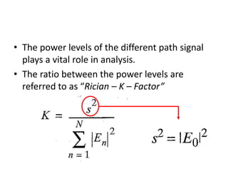 • The power levels of the different path signal
plays a vital role in analysis.
• The ratio between the power levels are
referred to as “Rician – K – Factor”
 