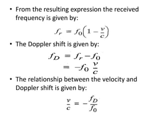 • From the resulting expression the received
frequency is given by:
• The Doppler shift is given by:
• The relationship between the velocity and
Doppler shift is given by:
 