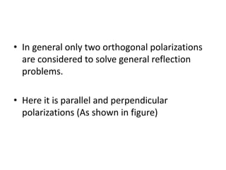 • In general only two orthogonal polarizations
are considered to solve general reflection
problems.
• Here it is parallel and perpendicular
polarizations (As shown in figure)
 