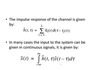 • The impulse response of the channel is given
by:
• In many cases the input to the system can be
given in continuous signals, it is given by:
 