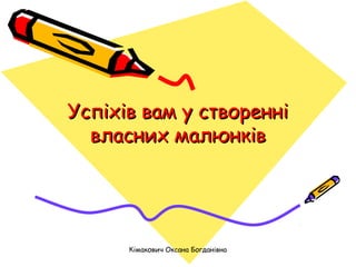 Успіхів вам у створенні
  власних малюнків




      Кімакович Оксана Богданівна
 
