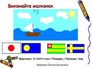 Виконайте малюнок




    Зберігаємо: D:SCH<клас>Подорож_<Прізвище>.bmp

                 Кімакович Оксана Богданівна
 